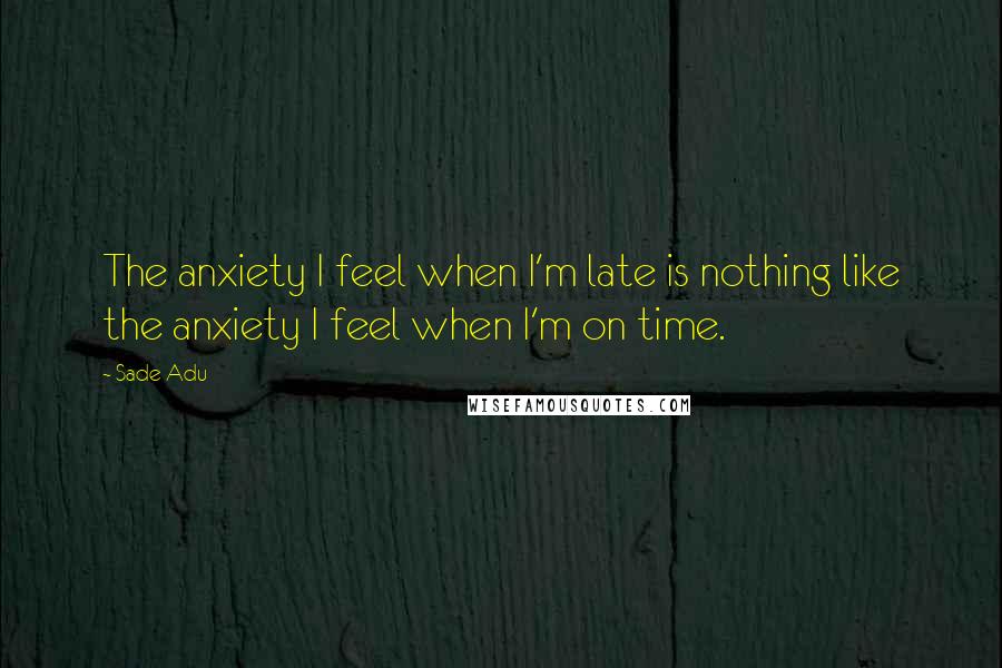 Sade Adu Quotes: The anxiety I feel when I'm late is nothing like the anxiety I feel when I'm on time.