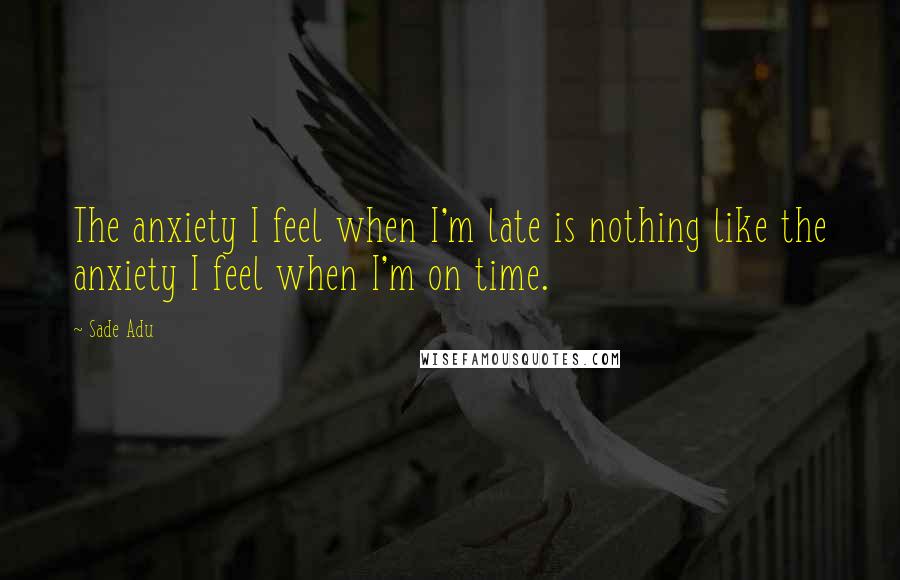 Sade Adu Quotes: The anxiety I feel when I'm late is nothing like the anxiety I feel when I'm on time.