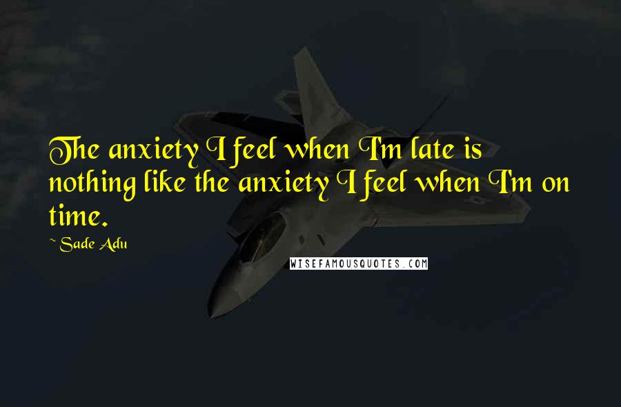 Sade Adu Quotes: The anxiety I feel when I'm late is nothing like the anxiety I feel when I'm on time.