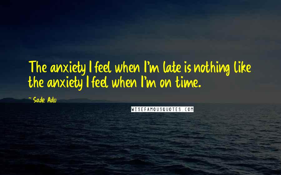 Sade Adu Quotes: The anxiety I feel when I'm late is nothing like the anxiety I feel when I'm on time.