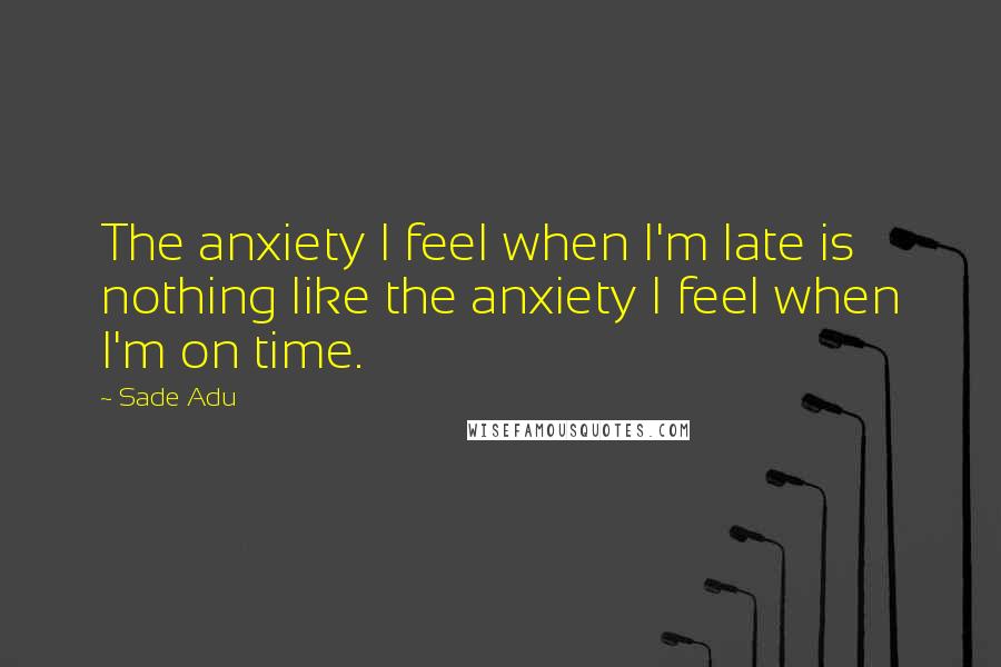 Sade Adu Quotes: The anxiety I feel when I'm late is nothing like the anxiety I feel when I'm on time.