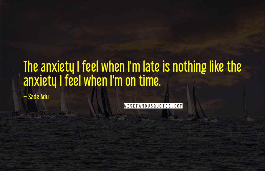 Sade Adu Quotes: The anxiety I feel when I'm late is nothing like the anxiety I feel when I'm on time.