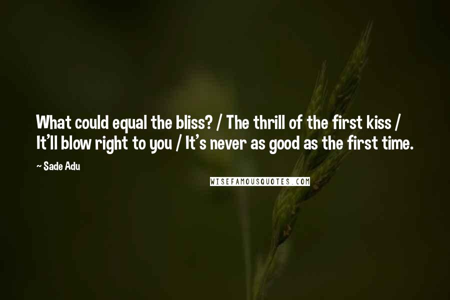 Sade Adu Quotes: What could equal the bliss? / The thrill of the first kiss / It'll blow right to you / It's never as good as the first time.