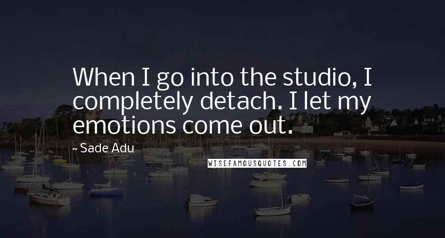 Sade Adu Quotes: When I go into the studio, I completely detach. I let my emotions come out.