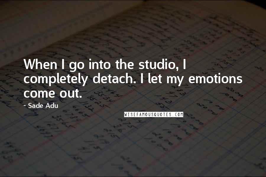 Sade Adu Quotes: When I go into the studio, I completely detach. I let my emotions come out.