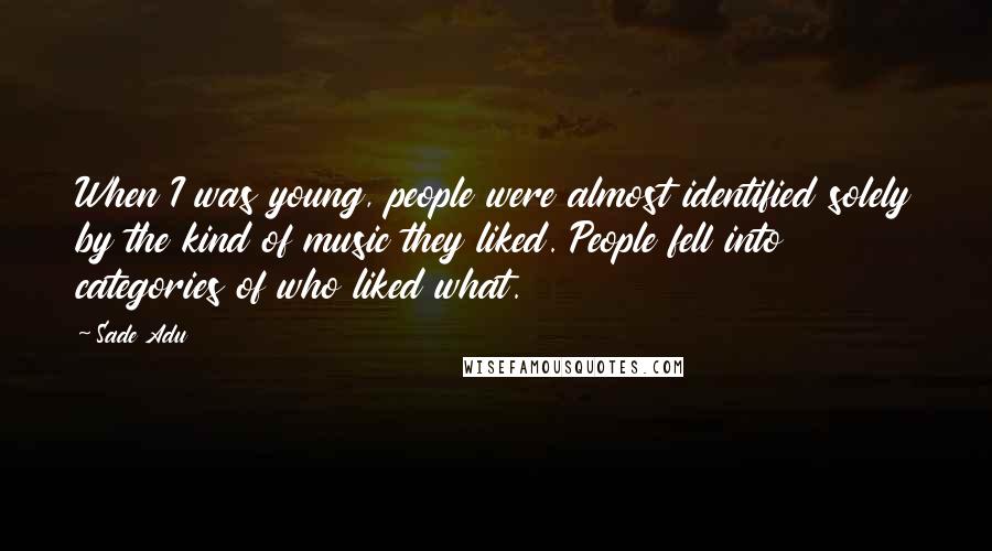 Sade Adu Quotes: When I was young, people were almost identified solely by the kind of music they liked. People fell into categories of who liked what.