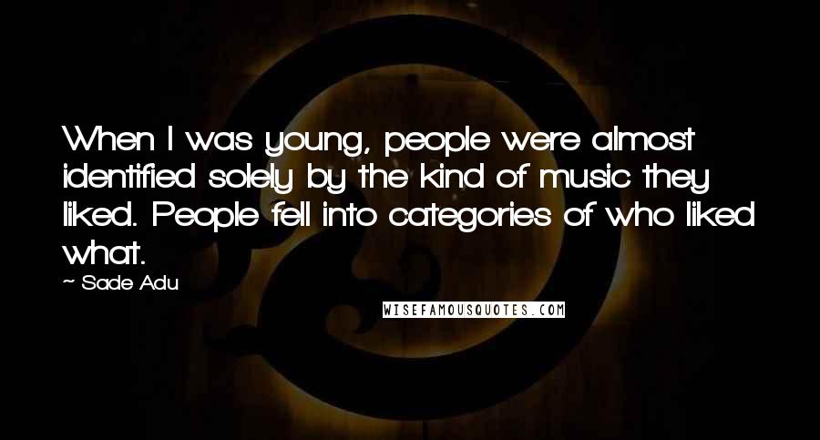 Sade Adu Quotes: When I was young, people were almost identified solely by the kind of music they liked. People fell into categories of who liked what.