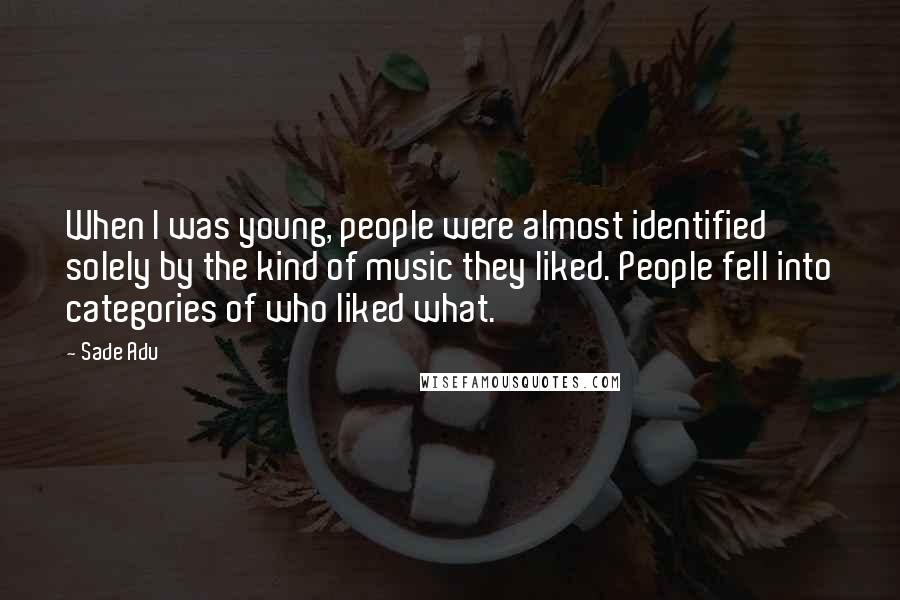 Sade Adu Quotes: When I was young, people were almost identified solely by the kind of music they liked. People fell into categories of who liked what.