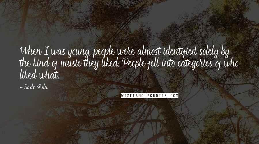 Sade Adu Quotes: When I was young, people were almost identified solely by the kind of music they liked. People fell into categories of who liked what.