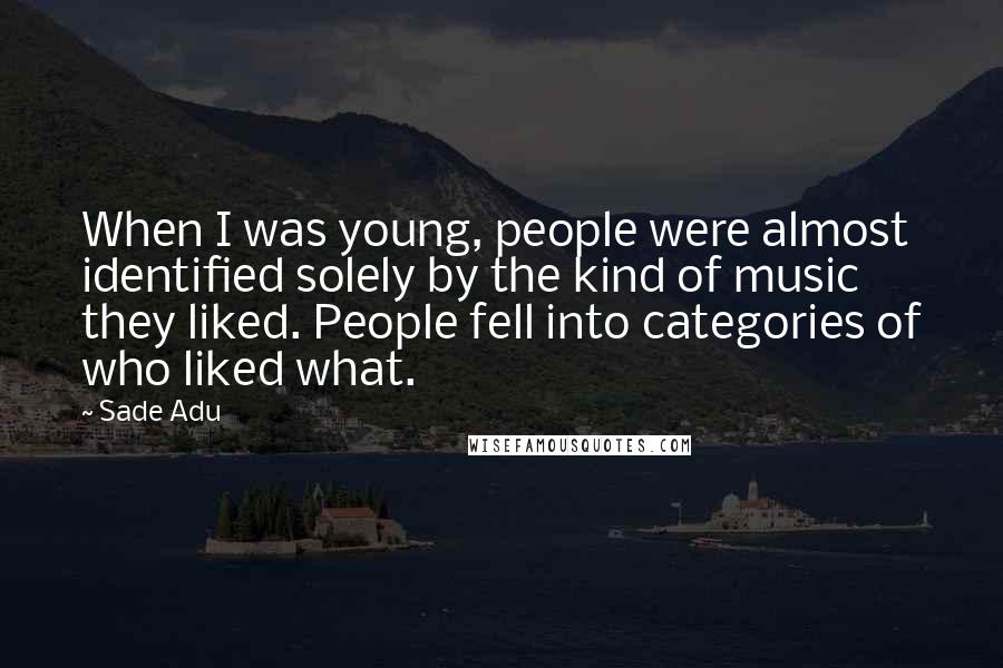 Sade Adu Quotes: When I was young, people were almost identified solely by the kind of music they liked. People fell into categories of who liked what.