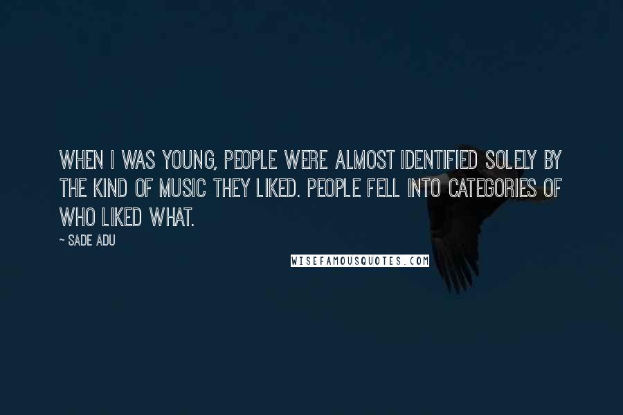 Sade Adu Quotes: When I was young, people were almost identified solely by the kind of music they liked. People fell into categories of who liked what.