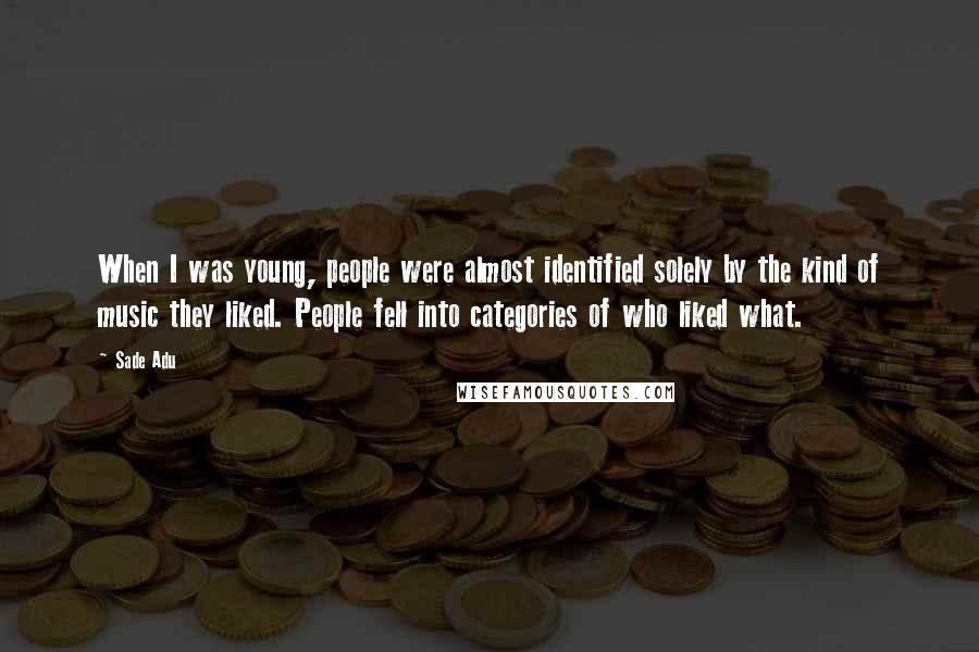 Sade Adu Quotes: When I was young, people were almost identified solely by the kind of music they liked. People fell into categories of who liked what.