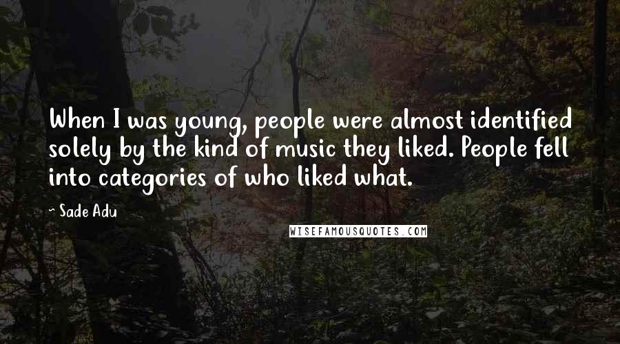 Sade Adu Quotes: When I was young, people were almost identified solely by the kind of music they liked. People fell into categories of who liked what.