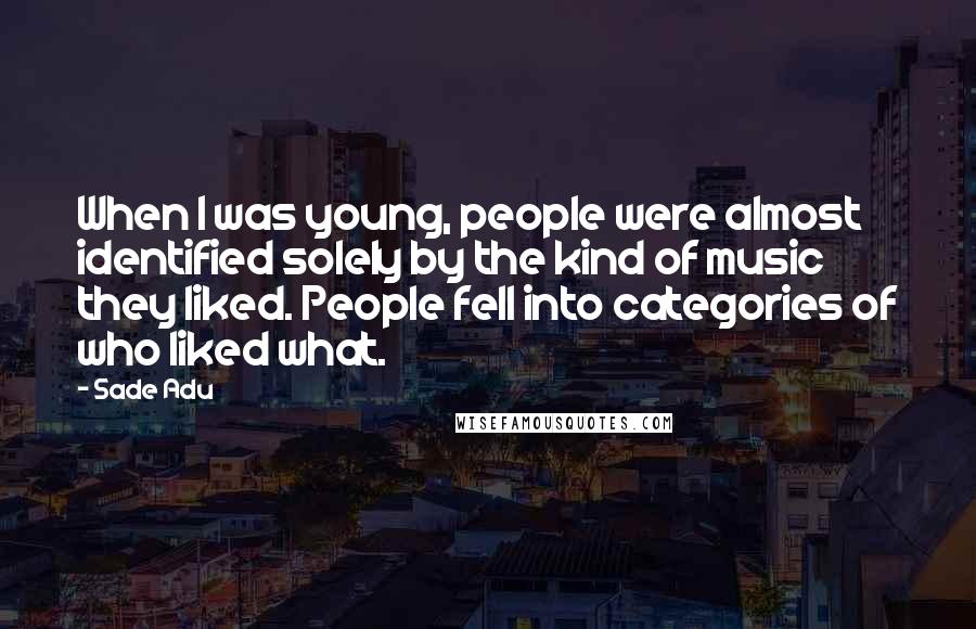 Sade Adu Quotes: When I was young, people were almost identified solely by the kind of music they liked. People fell into categories of who liked what.