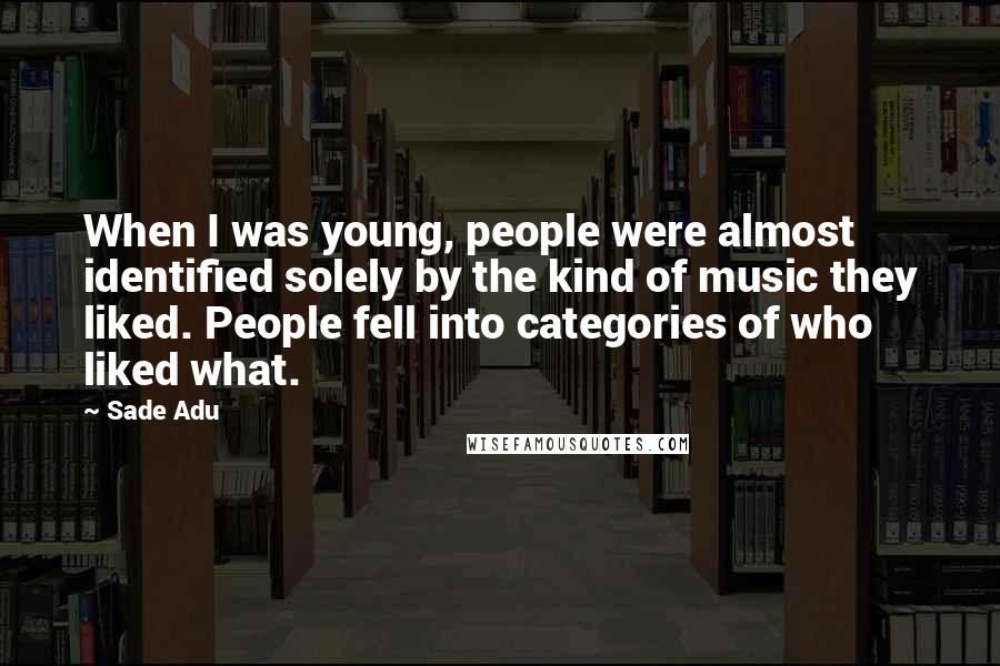Sade Adu Quotes: When I was young, people were almost identified solely by the kind of music they liked. People fell into categories of who liked what.