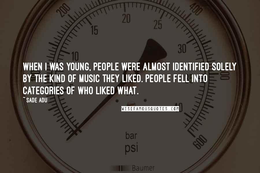 Sade Adu Quotes: When I was young, people were almost identified solely by the kind of music they liked. People fell into categories of who liked what.