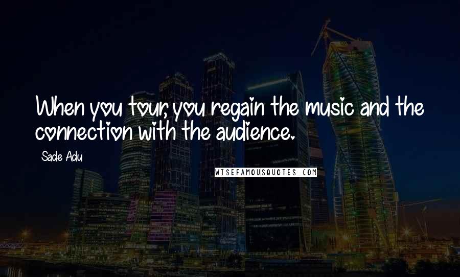 Sade Adu Quotes: When you tour, you regain the music and the connection with the audience.