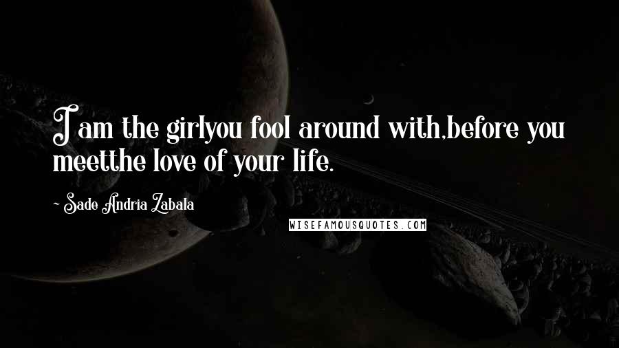 Sade Andria Zabala Quotes: I am the girlyou fool around with,before you meetthe love of your life.