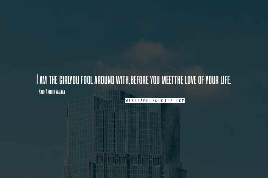 Sade Andria Zabala Quotes: I am the girlyou fool around with,before you meetthe love of your life.