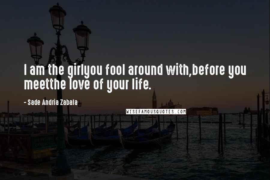 Sade Andria Zabala Quotes: I am the girlyou fool around with,before you meetthe love of your life.