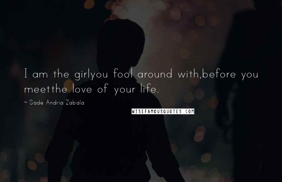 Sade Andria Zabala Quotes: I am the girlyou fool around with,before you meetthe love of your life.