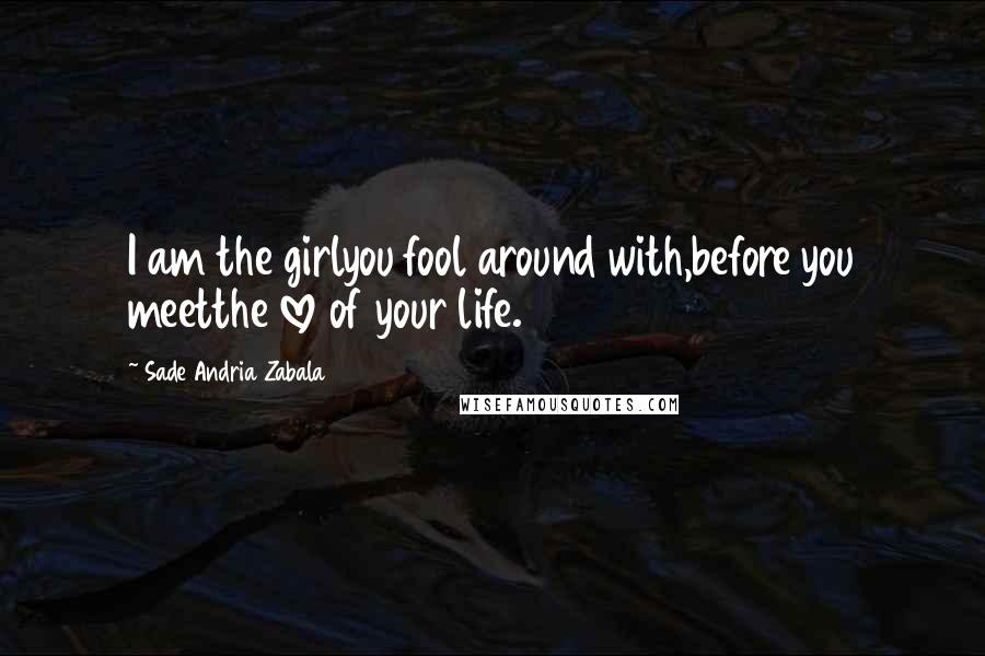 Sade Andria Zabala Quotes: I am the girlyou fool around with,before you meetthe love of your life.