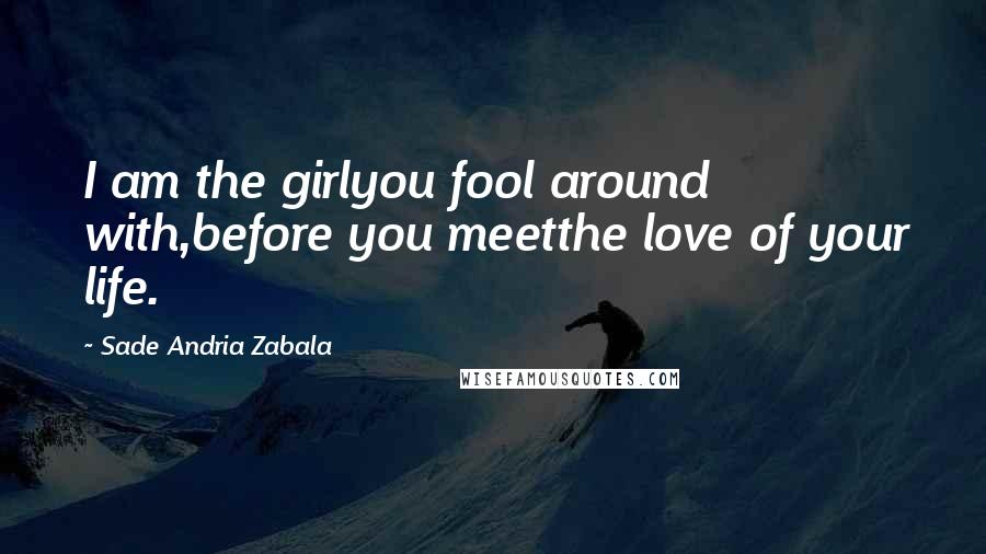 Sade Andria Zabala Quotes: I am the girlyou fool around with,before you meetthe love of your life.