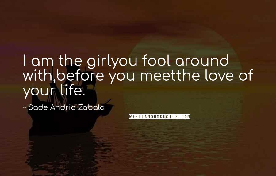 Sade Andria Zabala Quotes: I am the girlyou fool around with,before you meetthe love of your life.