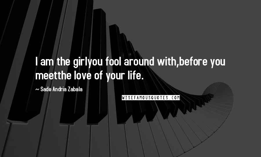 Sade Andria Zabala Quotes: I am the girlyou fool around with,before you meetthe love of your life.