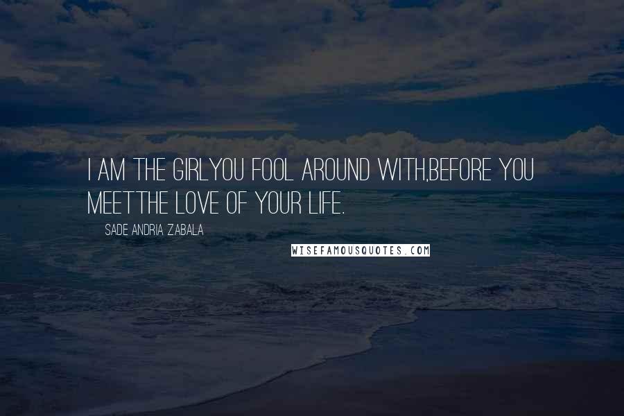 Sade Andria Zabala Quotes: I am the girlyou fool around with,before you meetthe love of your life.