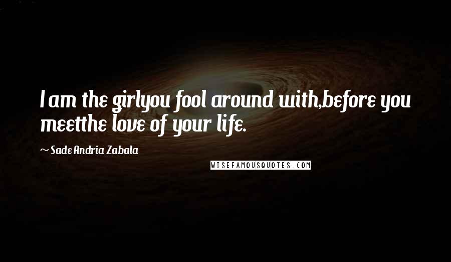 Sade Andria Zabala Quotes: I am the girlyou fool around with,before you meetthe love of your life.