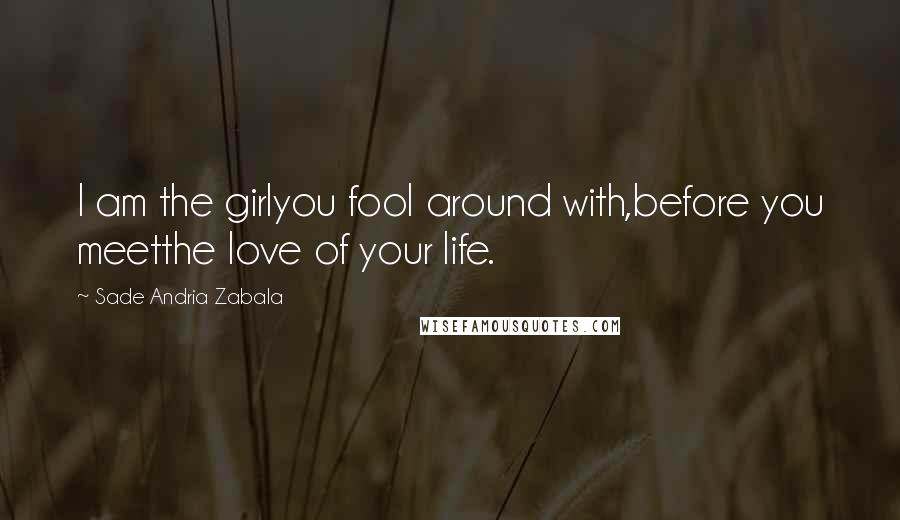 Sade Andria Zabala Quotes: I am the girlyou fool around with,before you meetthe love of your life.