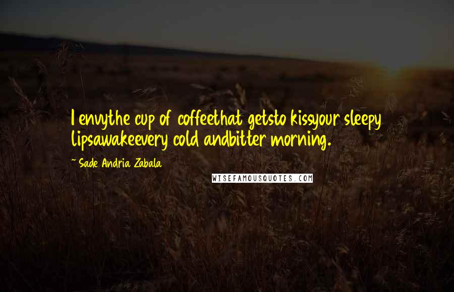 Sade Andria Zabala Quotes: I envythe cup of coffeethat getsto kissyour sleepy lipsawakeevery cold andbitter morning.