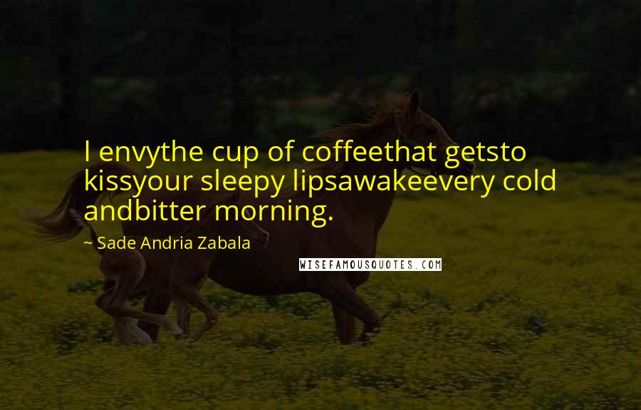 Sade Andria Zabala Quotes: I envythe cup of coffeethat getsto kissyour sleepy lipsawakeevery cold andbitter morning.