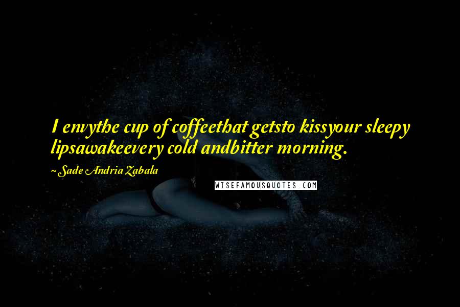 Sade Andria Zabala Quotes: I envythe cup of coffeethat getsto kissyour sleepy lipsawakeevery cold andbitter morning.