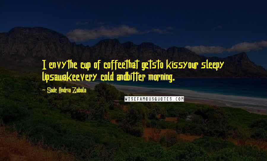 Sade Andria Zabala Quotes: I envythe cup of coffeethat getsto kissyour sleepy lipsawakeevery cold andbitter morning.