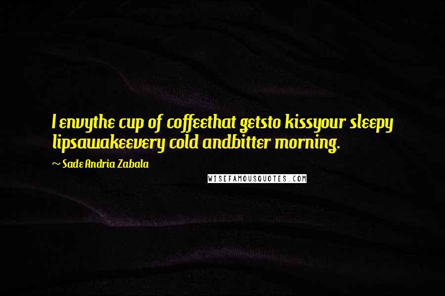 Sade Andria Zabala Quotes: I envythe cup of coffeethat getsto kissyour sleepy lipsawakeevery cold andbitter morning.