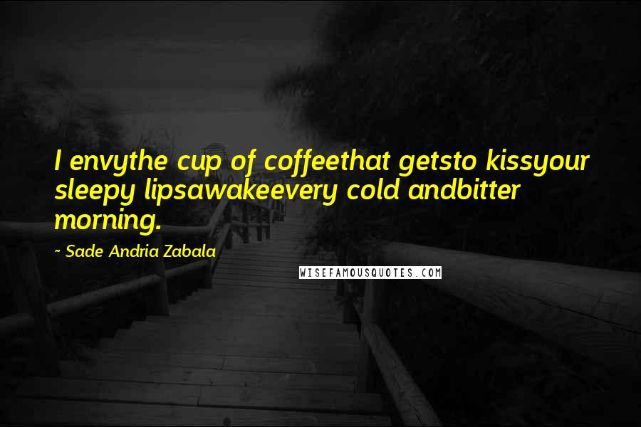 Sade Andria Zabala Quotes: I envythe cup of coffeethat getsto kissyour sleepy lipsawakeevery cold andbitter morning.