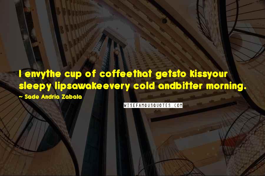 Sade Andria Zabala Quotes: I envythe cup of coffeethat getsto kissyour sleepy lipsawakeevery cold andbitter morning.