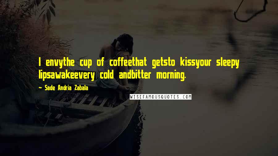 Sade Andria Zabala Quotes: I envythe cup of coffeethat getsto kissyour sleepy lipsawakeevery cold andbitter morning.