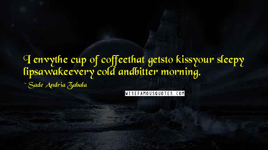 Sade Andria Zabala Quotes: I envythe cup of coffeethat getsto kissyour sleepy lipsawakeevery cold andbitter morning.