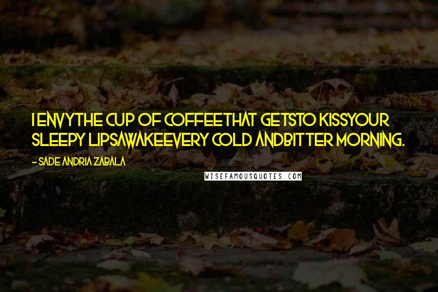 Sade Andria Zabala Quotes: I envythe cup of coffeethat getsto kissyour sleepy lipsawakeevery cold andbitter morning.