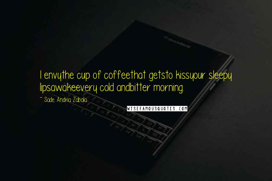 Sade Andria Zabala Quotes: I envythe cup of coffeethat getsto kissyour sleepy lipsawakeevery cold andbitter morning.