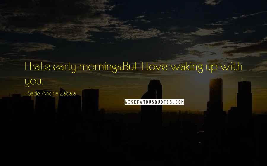 Sade Andria Zabala Quotes: I hate early mornings.But I love waking up with you.