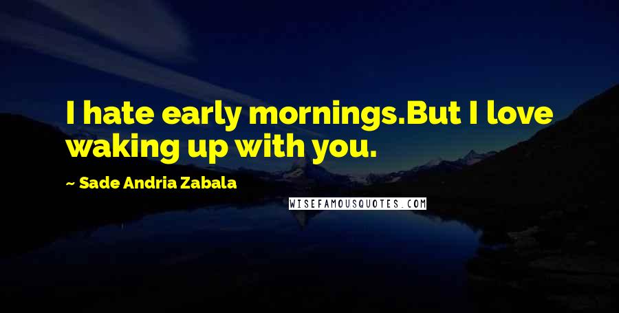 Sade Andria Zabala Quotes: I hate early mornings.But I love waking up with you.