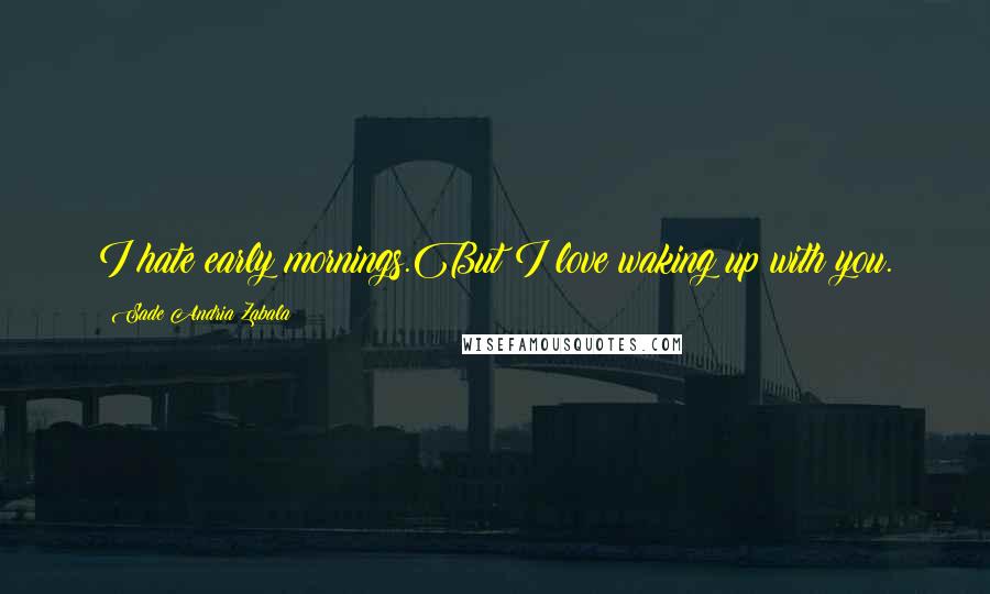 Sade Andria Zabala Quotes: I hate early mornings.But I love waking up with you.