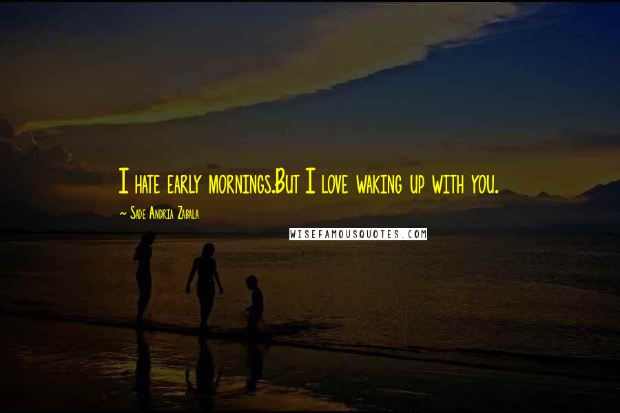 Sade Andria Zabala Quotes: I hate early mornings.But I love waking up with you.