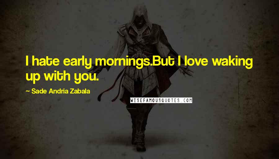 Sade Andria Zabala Quotes: I hate early mornings.But I love waking up with you.