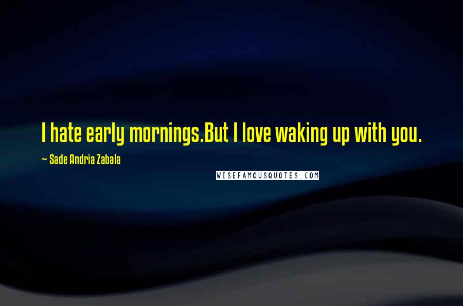 Sade Andria Zabala Quotes: I hate early mornings.But I love waking up with you.