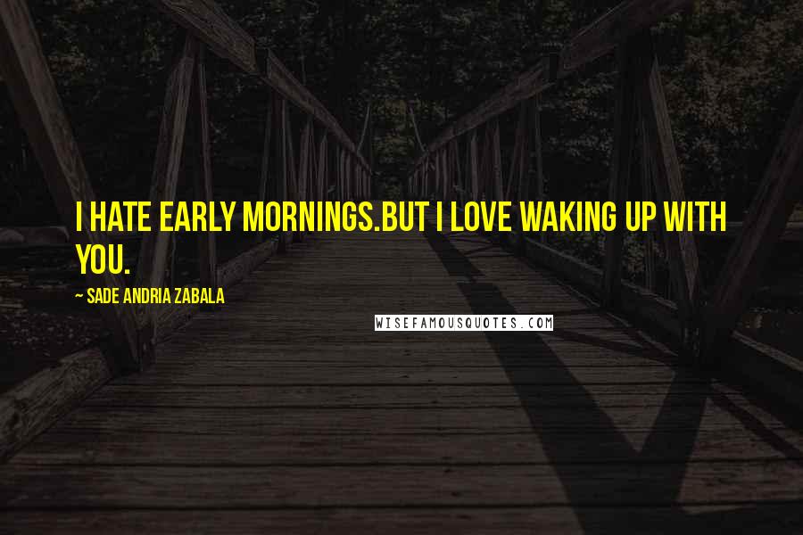 Sade Andria Zabala Quotes: I hate early mornings.But I love waking up with you.